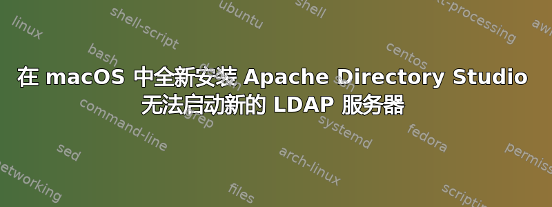 在 macOS 中全新安装 Apache Directory Studio 无法启动新的 LDAP 服务器