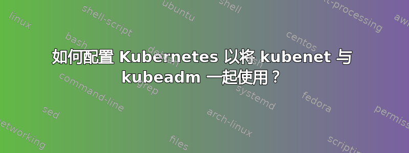 如何配置 Kubernetes 以将 kubenet 与 kubeadm 一起使用？