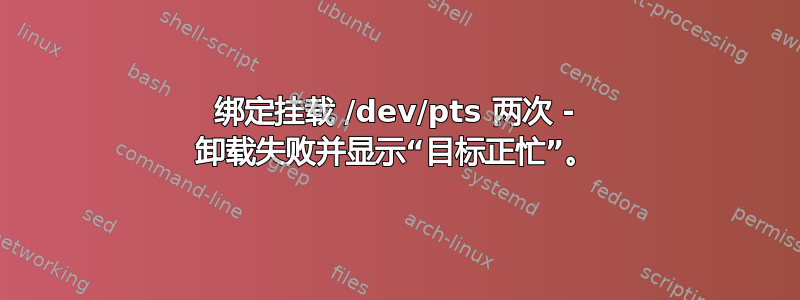 绑定挂载 /dev/pts 两次 - 卸载失败并显示“目标正忙”。