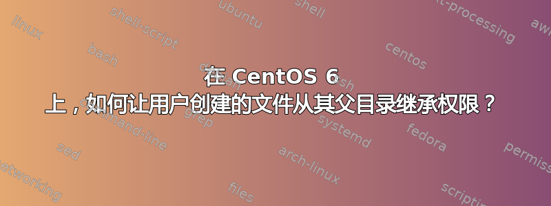 在 CentOS 6 上，如何让用户创建的文件从其父目录继承权限？