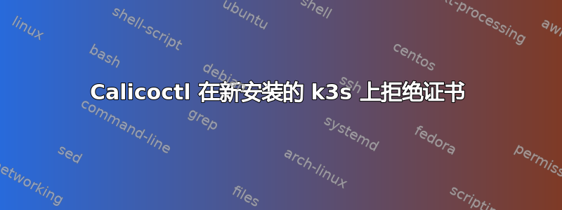 Calicoctl 在新安装的 k3s 上拒绝证书