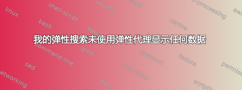 我的弹性搜索未使用弹性代理显示任何数据