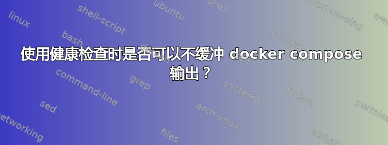 使用健康检查时是否可以不缓冲 docker compose 输出？