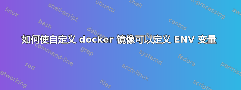 如何使自定义 docker 镜像可以定义 ENV 变量