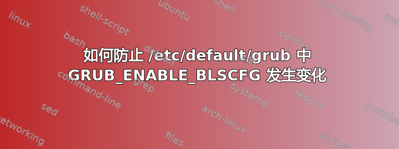 如何防止 /etc/default/grub 中 GRUB_ENABLE_BLSCFG 发生变化