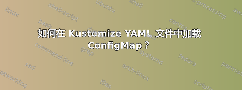 如何在 Kustomize YAML 文件中加载 ConfigMap？