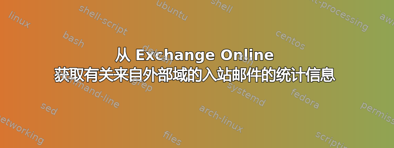 从 Exchange Online 获取有关来自外部域的入站邮件的统计信息