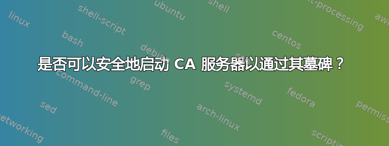 是否可以安全地启动 CA 服务器以通过其墓碑？