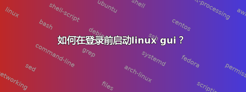 如何在登录前启动linux gui？