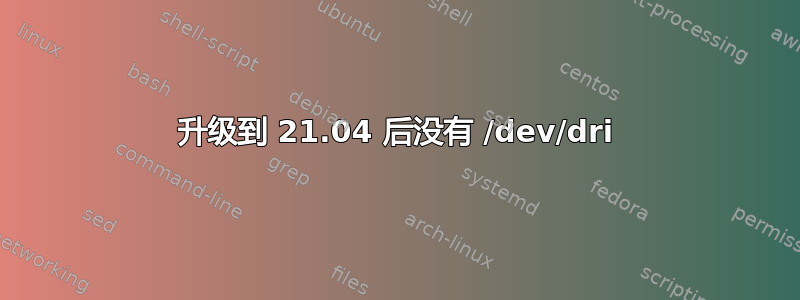 升级到 21.04 后没有 /dev/dri