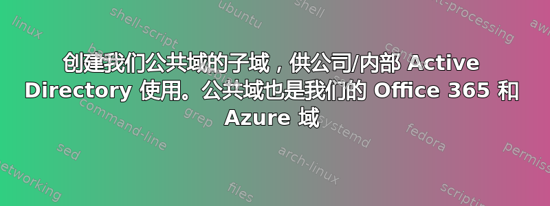 创建我们公共域的子域，供公司/内部 Active Directory 使用。公共域也是我们的 Office 365 和 Azure 域