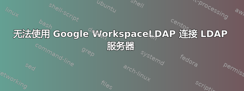 无法使用 Google WorkspaceLDAP 连接 LDAP 服务器