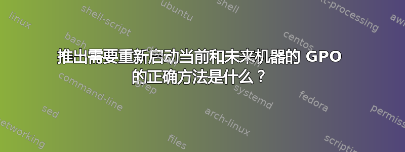 推出需要重新启动当前和未来机器的 GPO 的正确方法是什么？