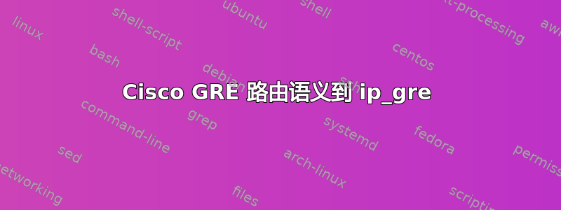 Cisco GRE 路由语义到 ip_gre