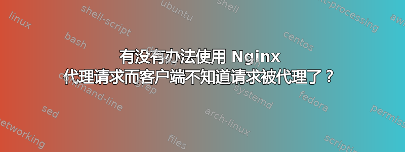 有没有办法使用 Nginx 代理请求而客户端不知道请求被代理了？