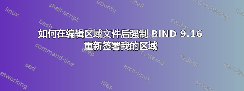 如何在编辑区域文件后强制 BIND 9.16 重新签署我的区域