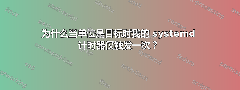 为什么当单位是目标时我的 systemd 计时器仅触发一次？