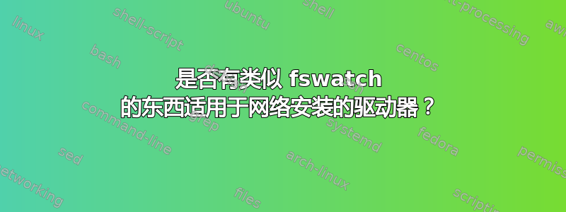 是否有类似 fswatch 的东西适用于网络安装的驱动器？