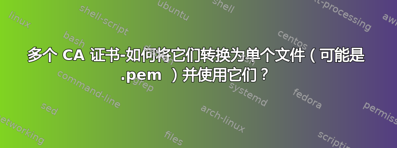 多个 CA 证书-如何将它们转换为单个文件（可能是 .pem ）并使用它们？