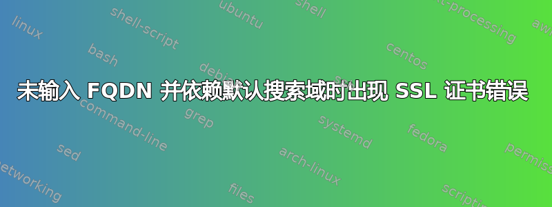 未输入 FQDN 并依赖默认搜索域时出现 SSL 证书错误