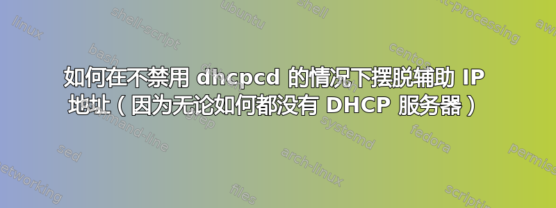 如何在不禁用 dhcpcd 的情况下摆脱辅助 IP 地址（因为无论如何都没有 DHCP 服务器）