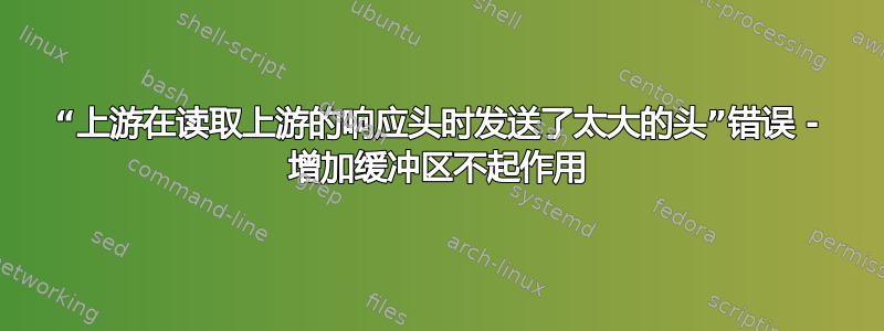 “上游在读取上游的响应头时发送了太大的头”错误 - 增加缓冲区不起作用