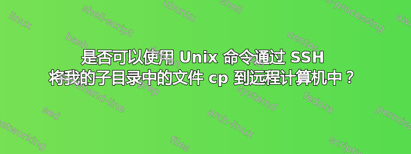 是否可以使用 Unix 命令通过 SSH 将我的子目录中的文件 cp 到远程计算机中？