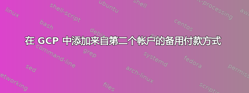 在 GCP 中添加来自第二个帐户的备用付款方式