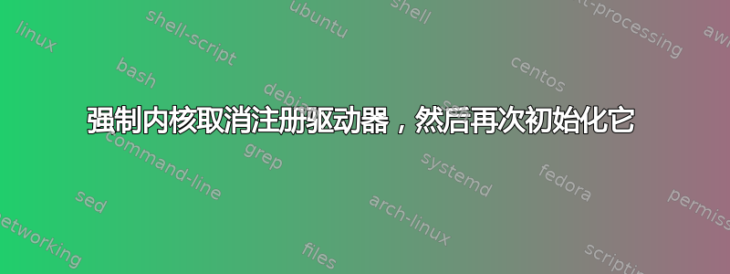 强制内核取消注册驱动器，然后再次初始化它