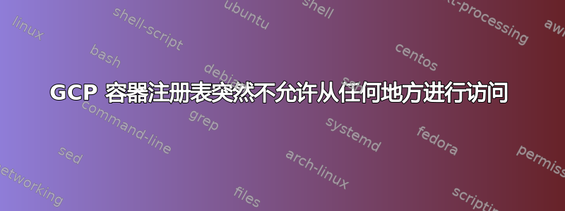 GCP 容器注册表突然不允许从任何地方进行访问