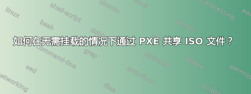 如何在无需挂载的情况下通过 PXE 共享 ISO 文件？