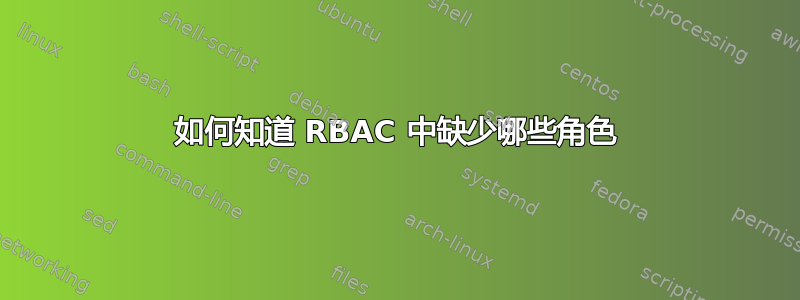 如何知道 RBAC 中缺少哪些角色