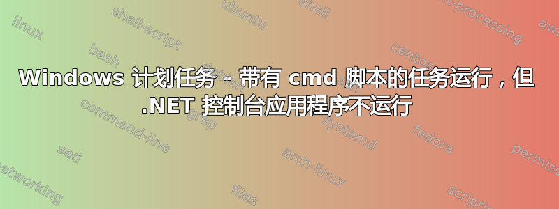 Windows 计划任务 - 带有 cmd 脚本的任务运行，但 .NET 控制台应用程序不运行