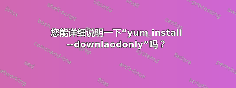 您能详细说明一下“yum install --downlaodonly”吗？