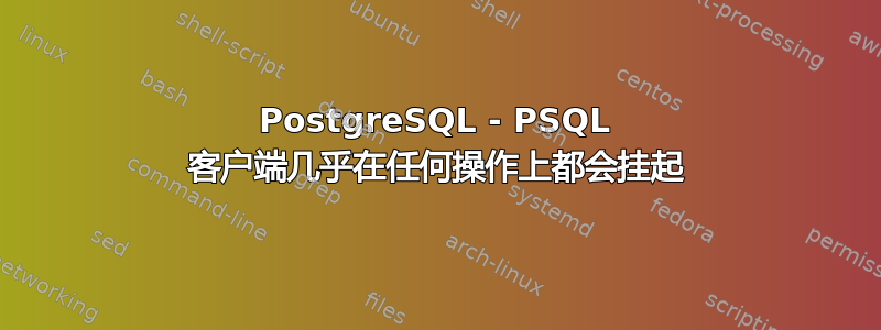 PostgreSQL - PSQL 客户端几乎在任何操作上都会挂起