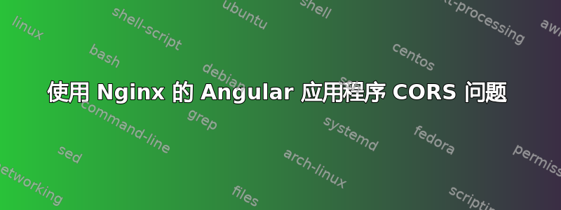 使用 Nginx 的 Angular 应用程序 CORS 问题