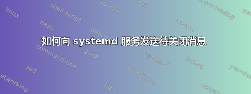 如何向 systemd 服务发送待关闭消息