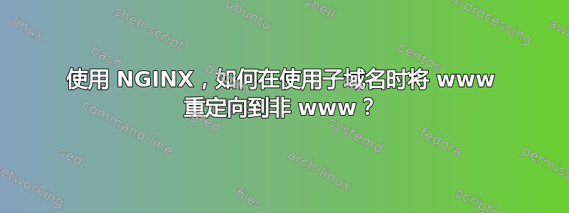 使用 NGINX，如何在使用子域名时将 www 重定向到非 www？