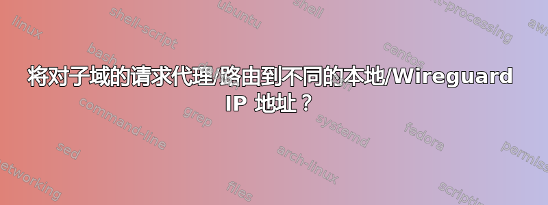 将对子域的请求代理/路由到不同的本地/Wireguard IP 地址？