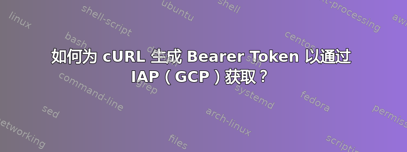 如何为 cURL 生成 Bearer Token 以通过 IAP（GCP）获取？