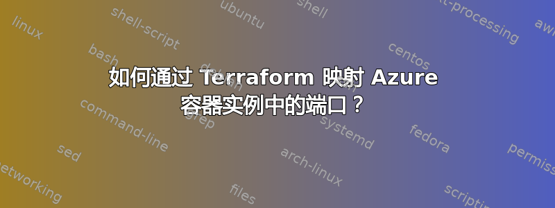 如何通过 Terraform 映射 Azure 容器实例中的端口？