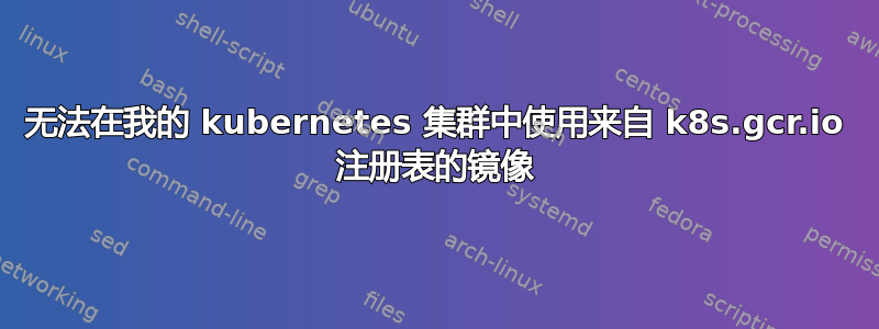 无法在我的 kubernetes 集群中使用来自 k8s.gcr.io 注册表的镜像