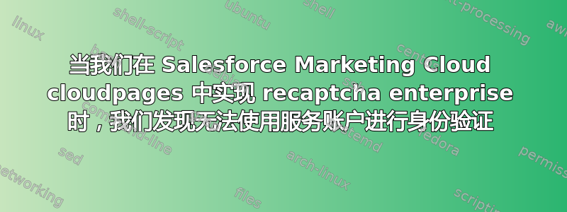 当我们在 Salesforce Marketing Cloud cloudpages 中实现 recaptcha enterprise 时，我们发现无法使用服务账户进行身份验证