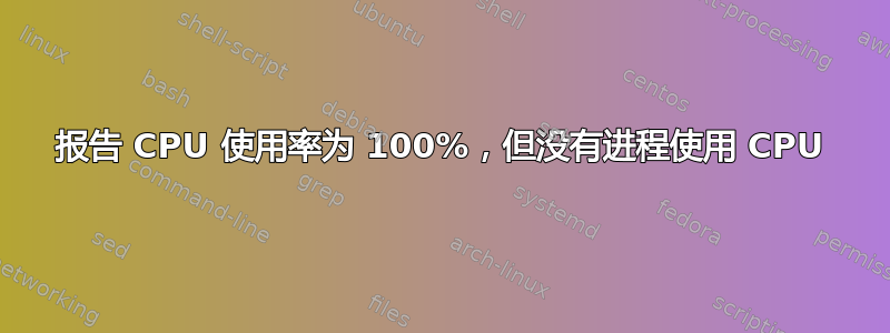 报告 CPU 使用率为 100%，但没有进程使用 CPU