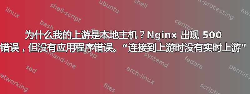 为什么我的上游是本地主机？Nginx 出现 500 错误，但没有应用程序错误。“连接到上游时没有实时上游”