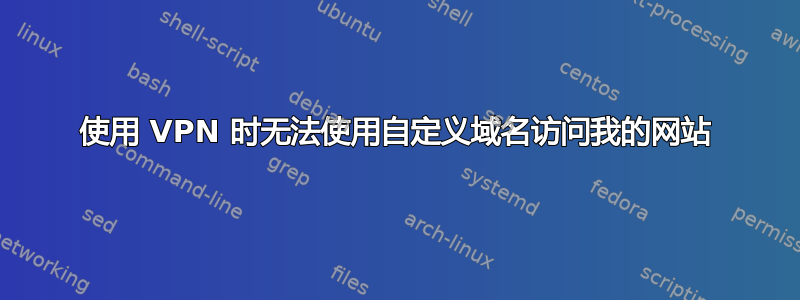 使用 VPN 时无法使用自定义域名访问我的网站