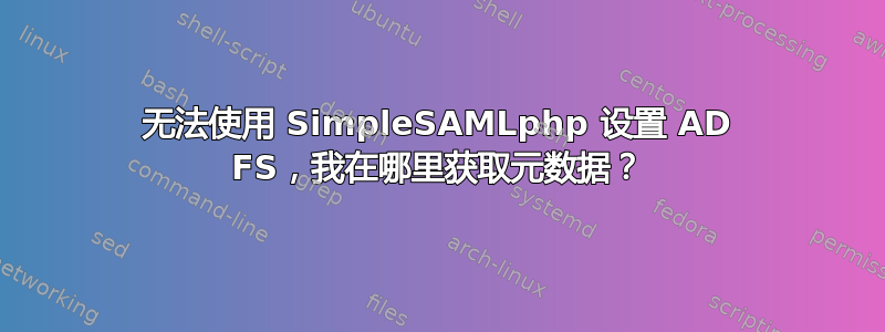 无法使用 SimpleSAMLphp 设置 AD FS，我在哪里获取元数据？