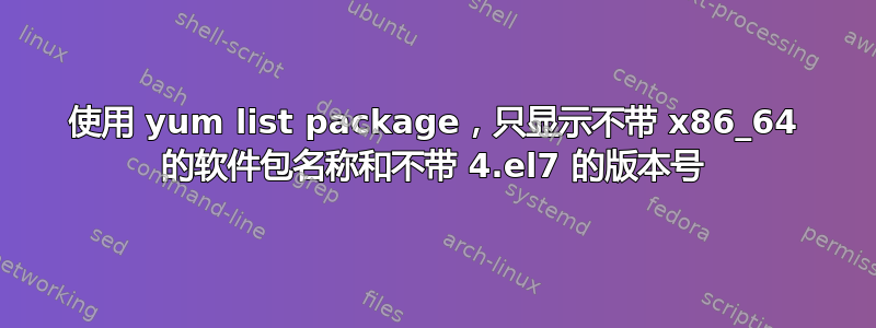 使用 yum list package，只显示不带 x86_64 的软件包名称和不带 4.el7 的版本号