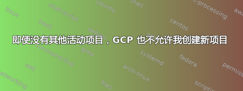 即使没有其他活动项目，GCP 也不允许我创建新项目