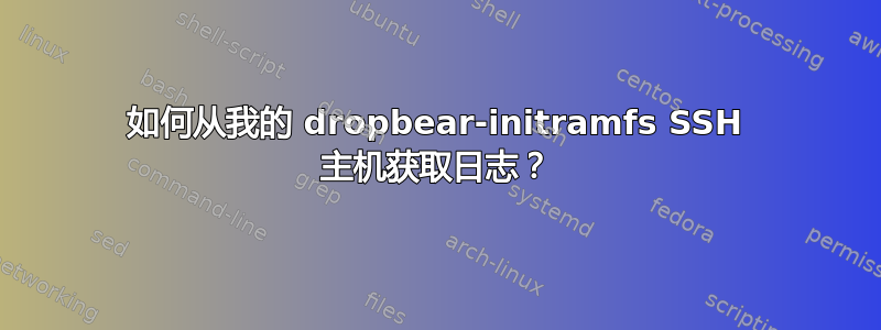 如何从我的 dropbear-initramfs SSH 主机获取日志？